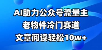 公众号流量主老物件冷门赛道，AI助力，文章阅读轻松10w+，全流程详细教程-轻创终点站